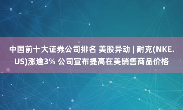 中国前十大证券公司排名 美股异动 | 耐克(NKE.US)涨逾3% 公司宣布提高在美销售商品价格