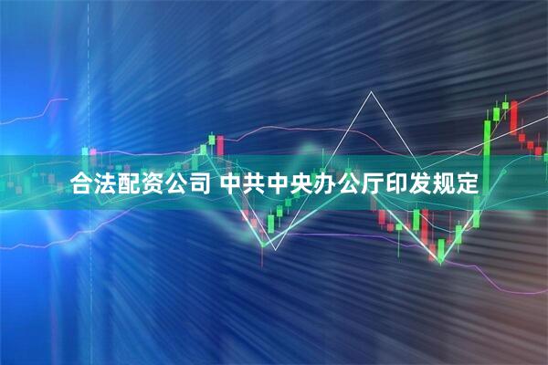 合法配资公司 中共中央办公厅印发规定