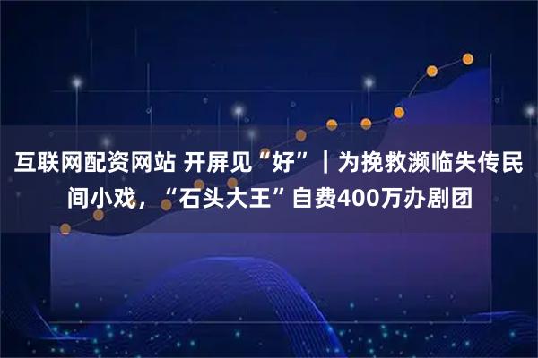 互联网配资网站 开屏见“好”｜为挽救濒临失传民间小戏，“石头大王”自费400万办剧团