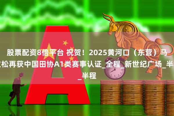 股票配资8倍平台 祝贺！2025黄河口（东营）马拉松再获中国田协A1类赛事认证_全程_新世纪广场_半程