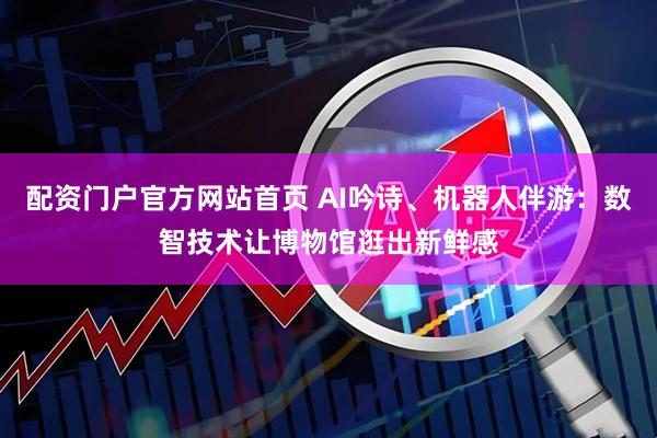 配资门户官方网站首页 AI吟诗、机器人伴游：数智技术让博物馆逛出新鲜感