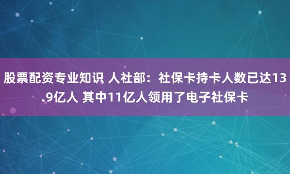 股票配资专业知识 人社部：社保卡持卡人数已达13.9亿人 其中11亿人领用了电子社保卡