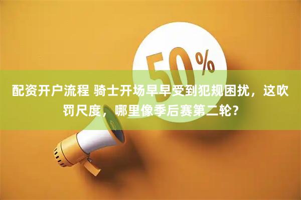 配资开户流程 骑士开场早早受到犯规困扰，这吹罚尺度，哪里像季后赛第二轮？