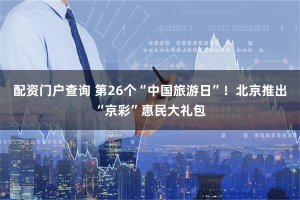 配资门户查询 第26个“中国旅游日”！北京推出“京彩”惠民大礼包
