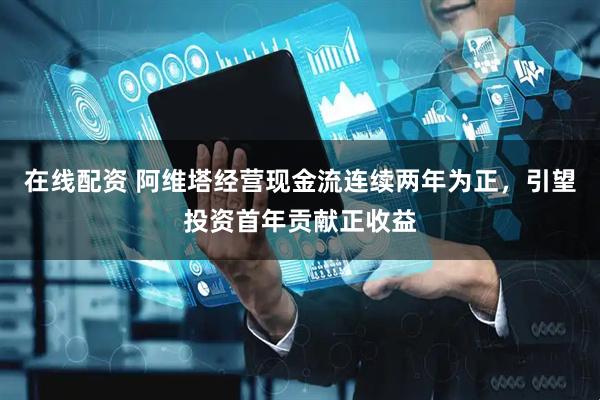 在线配资 阿维塔经营现金流连续两年为正，引望投资首年贡献正收益