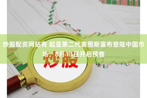 炒股配资网站有 起亚第二代赛图斯宣布登陆中国市场，8月13日开启预售